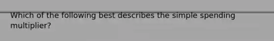 Which of the following best describes the simple spending multiplier?