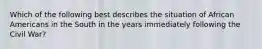 Which of the following best describes the situation of African Americans in the South in the years immediately following the Civil War?