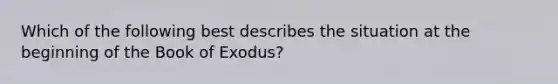 Which of the following best describes the situation at the beginning of the Book of Exodus?