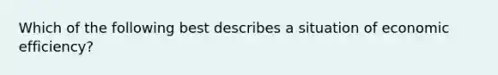 Which of the following best describes a situation of economic efficiency?