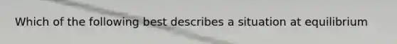 Which of the following best describes a situation at equilibrium