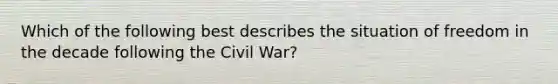 Which of the following best describes the situation of freedom in the decade following the Civil War?