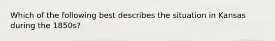 Which of the following best describes the situation in Kansas during the 1850s?