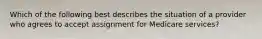 Which of the following best describes the situation of a provider who agrees to accept assignment for Medicare services?