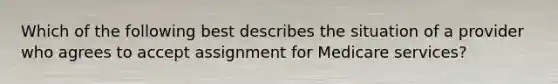 Which of the following best describes the situation of a provider who agrees to accept assignment for Medicare services?