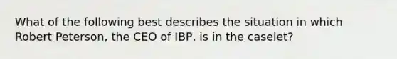 What of the following best describes the situation in which Robert Peterson, the CEO of IBP, is in the caselet?