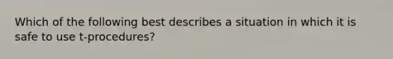 Which of the following best describes a situation in which it is safe to use t-procedures?