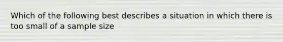 Which of the following best describes a situation in which there is too small of a sample size