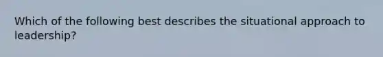 Which of the following best describes the situational approach to leadership?