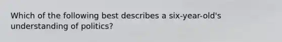 Which of the following best describes a six-year-old's understanding of politics?
