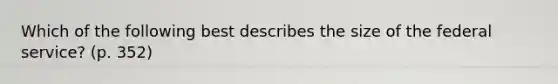 Which of the following best describes the size of the federal service? (p. 352)