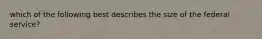 which of the following best describes the size of the federal service?