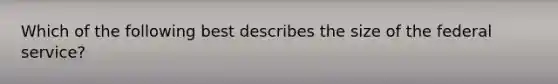 Which of the following best describes the size of the federal service?