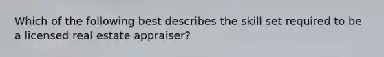 Which of the following best describes the skill set required to be a licensed real estate appraiser?