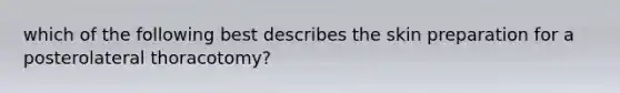 which of the following best describes the skin preparation for a posterolateral thoracotomy?