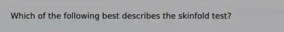 Which of the following best describes the skinfold test?