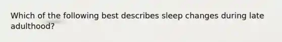 Which of the following best describes sleep changes during late adulthood?