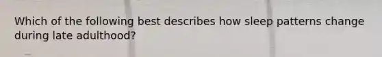 Which of the following best describes how sleep patterns change during late adulthood?