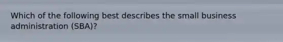 Which of the following best describes the small business administration (SBA)?