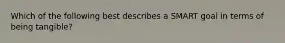 Which of the following best describes a SMART goal in terms of being tangible?