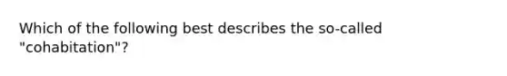 Which of the following best describes the so-called "cohabitation"?