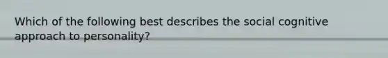 Which of the following best describes the social cognitive approach to personality?