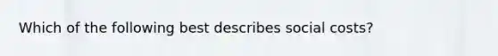 Which of the following best describes social costs?