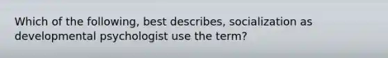 Which of the following, best describes, socialization as developmental psychologist use the term?