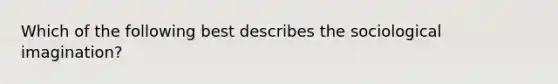 Which of the following best describes the sociological imagination?