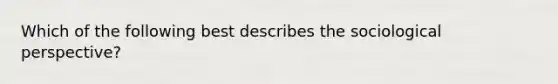 Which of the following best describes the sociological perspective?