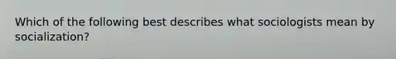 Which of the following best describes what sociologists mean by socialization?