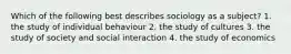 Which of the following best describes sociology as a subject? 1. the study of individual behaviour 2. the study of cultures 3. the study of society and social interaction 4. the study of economics