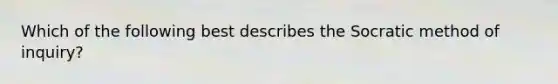 Which of the following best describes the Socratic method of inquiry?