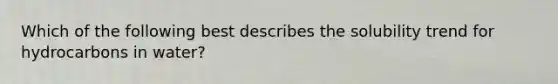 Which of the following best describes the solubility trend for hydrocarbons in water?