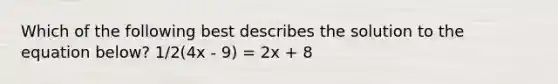 Which of the following best describes the solution to the equation below? 1/2(4x - 9) = 2x + 8