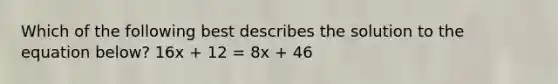 Which of the following best describes the solution to the equation below? 16x + 12 = 8x + 46