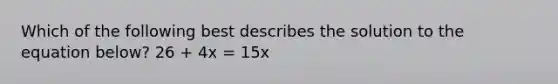 Which of the following best describes the solution to the equation below? 26 + 4x = 15x