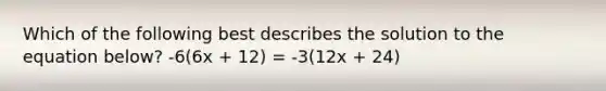 Which of the following best describes the solution to the equation below? -6(6x + 12) = -3(12x + 24)