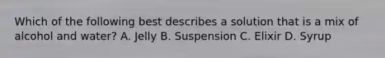 Which of the following best describes a solution that is a mix of alcohol and water? A. Jelly B. Suspension C. Elixir D. Syrup