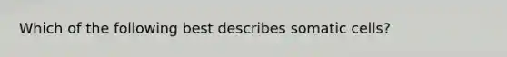 Which of the following best describes somatic cells?