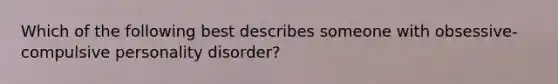 Which of the following best describes someone with obsessive-compulsive personality disorder?