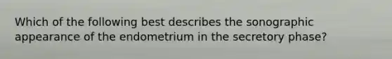 Which of the following best describes the sonographic appearance of the endometrium in the secretory phase?