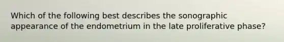 Which of the following best describes the sonographic appearance of the endometrium in the late proliferative phase?