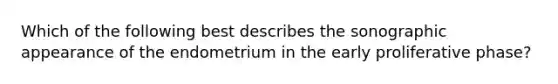 Which of the following best describes the sonographic appearance of the endometrium in the early proliferative phase?