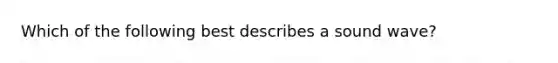 Which of the following best describes a sound wave?