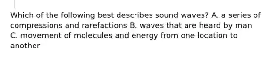 Which of the following best describes sound waves? A. a series of compressions and rarefactions B. waves that are heard by man C. movement of molecules and energy from one location to another