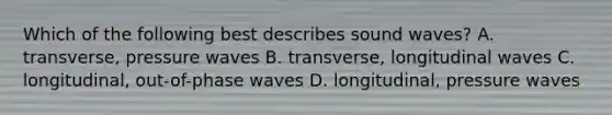 Which of the following best describes sound waves? A. transverse, pressure waves B. transverse, longitudinal waves C. longitudinal, out-of-phase waves D. longitudinal, pressure waves