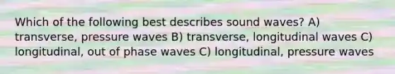 Which of the following best describes sound waves? A) transverse, pressure waves B) transverse, longitudinal waves C) longitudinal, out of phase waves C) longitudinal, pressure waves