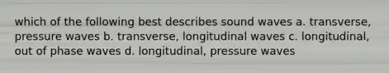 which of the following best describes sound waves a. transverse, pressure waves b. transverse, longitudinal waves c. longitudinal, out of phase waves d. longitudinal, pressure waves