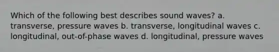 Which of the following best describes sound waves? a. transverse, pressure waves b. transverse, longitudinal waves c. longitudinal, out-of-phase waves d. longitudinal, pressure waves